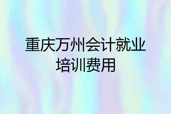 重庆万州会计就业培训费用