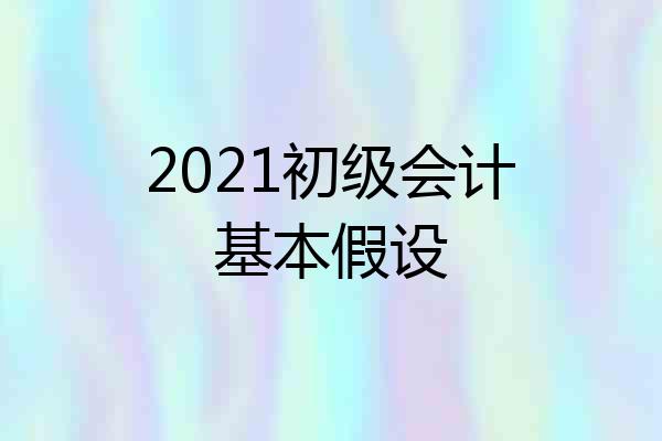 2021初级会计基本假设