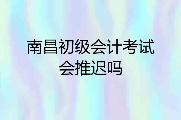 南昌初级会计考试会推迟吗
