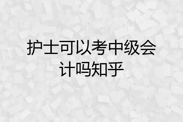 护士可以考中级会计吗知乎