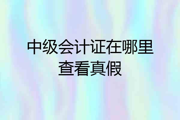 中级会计证在哪里查看真假
