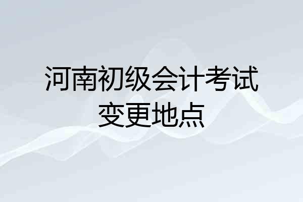 河南初级会计考试变更地点