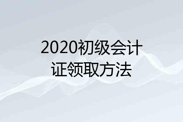 2020初级会计证领取方法