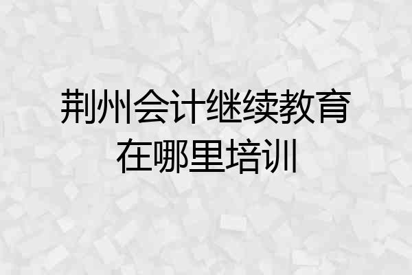 荆州会计继续教育在哪里培训