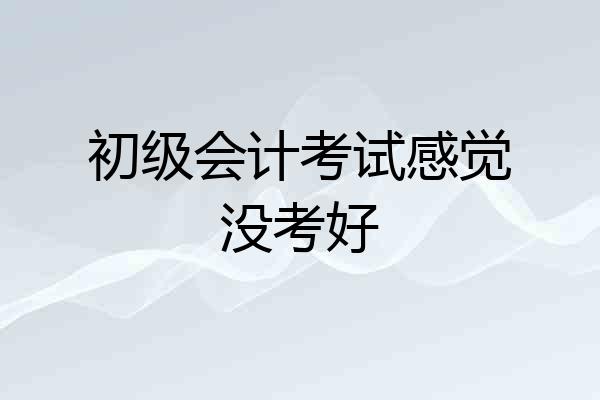 初级会计考试感觉没考好