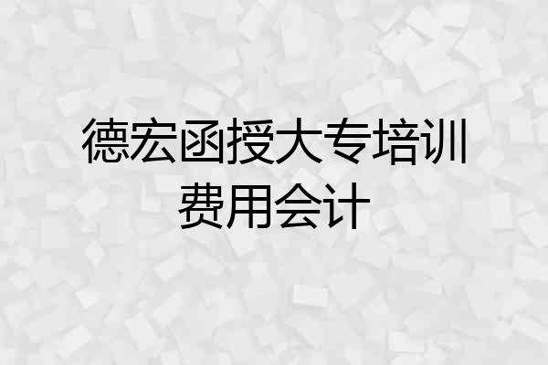 德宏函授大专培训费用会计