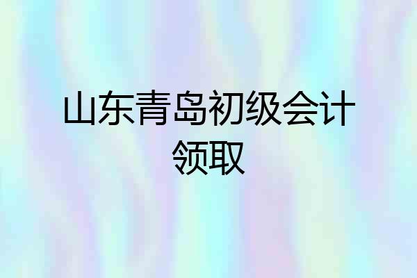 山东青岛初级会计领取