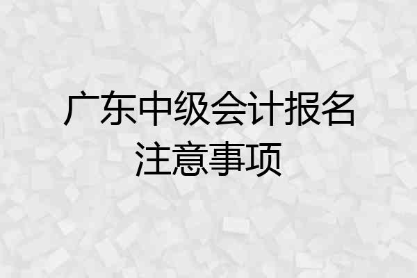 广东中级会计报名注意事项