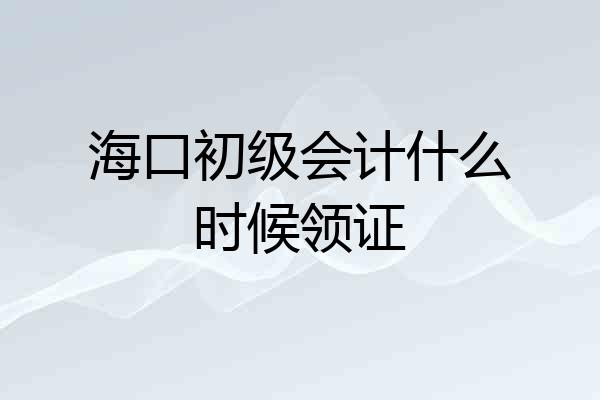 海口初级会计什么时候领证