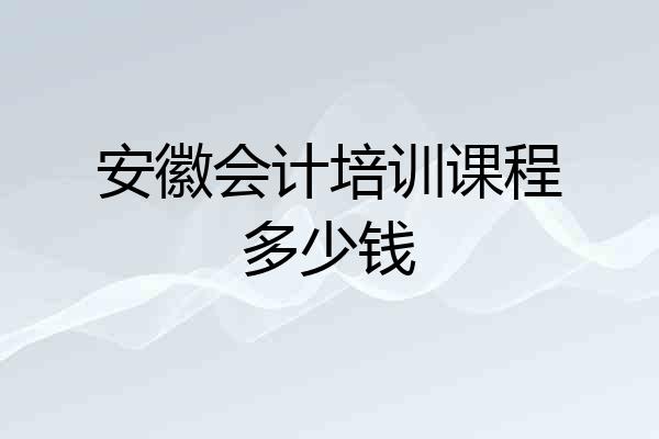 安徽会计培训课程多少钱