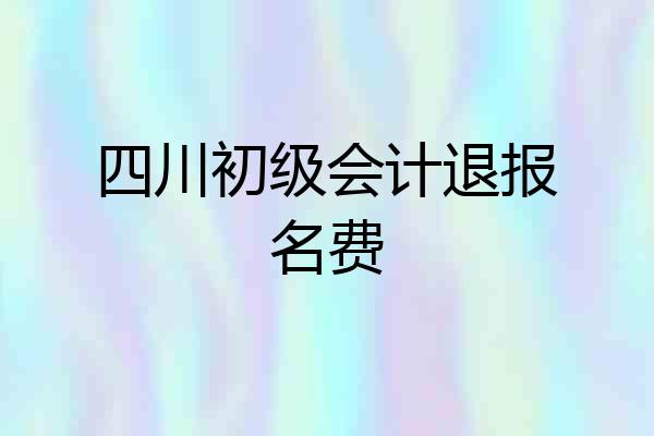 四川初级会计退报名费