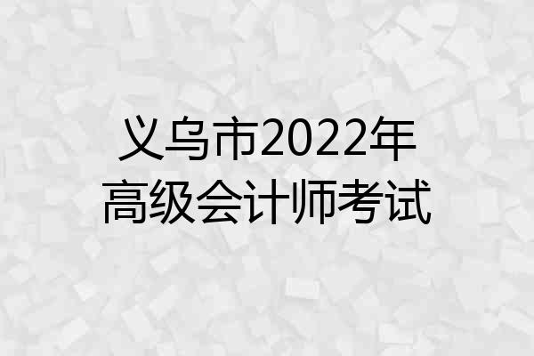 义乌市2022年高级会计师考试