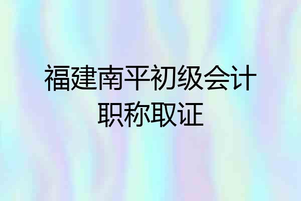 福建南平初级会计职称取证