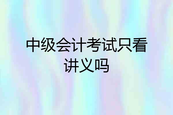 中级会计考试只看讲义吗