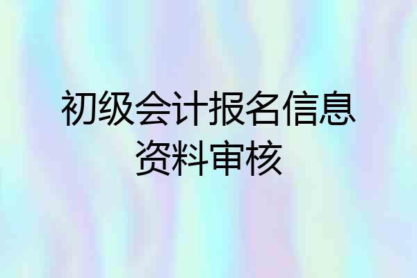 初级会计报名信息资料审核