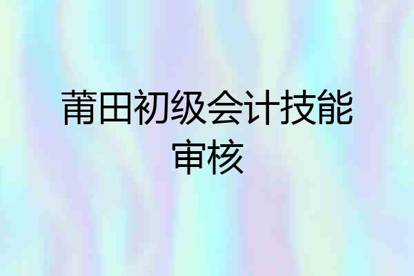 莆田初级会计技能审核