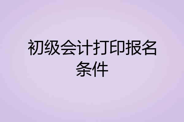 初级会计打印报名条件