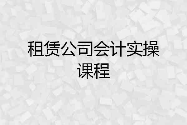 租赁公司会计实操课程