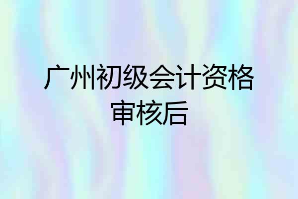 广州初级会计资格审核后