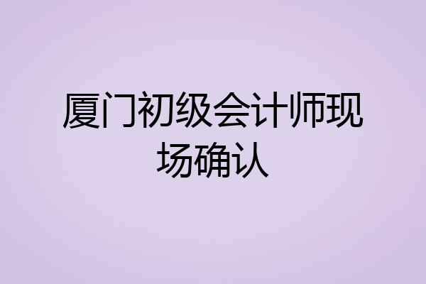 厦门初级会计师现场确认