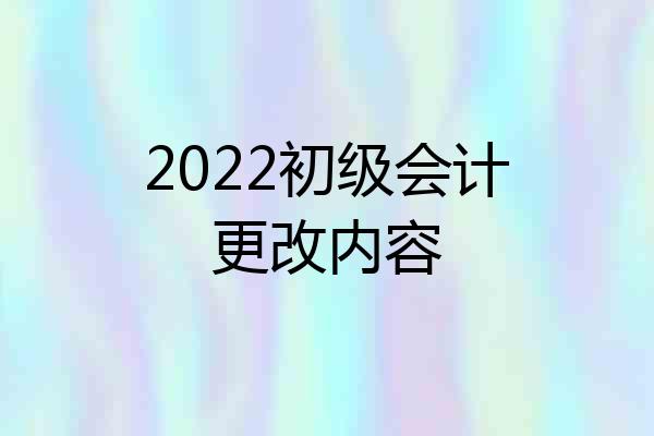 2022初级会计更改内容