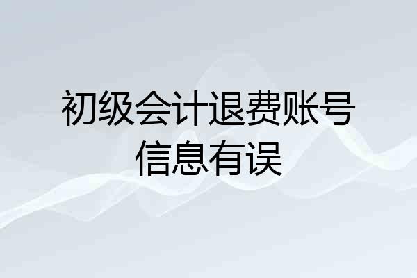初级会计退费账号信息有误