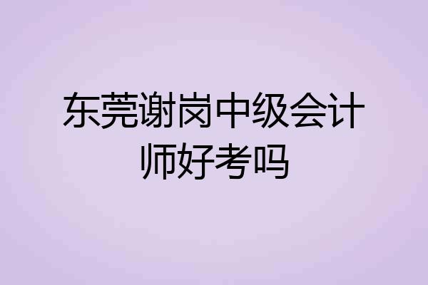 东莞谢岗中级会计师好考吗