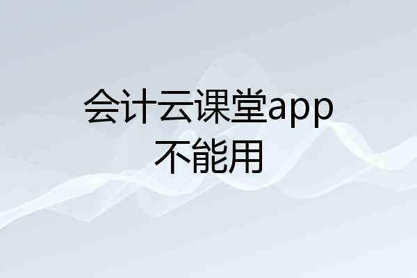 会计云课堂app不能用