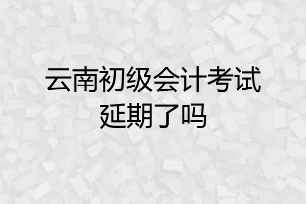 云南初级会计考试延期了吗