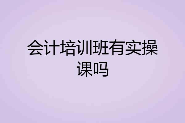 会计培训班有实操课吗