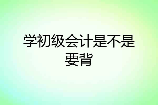 学初级会计是不是要背