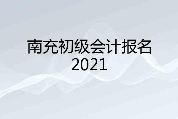 南充初级会计报名2021