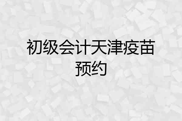 初级会计天津疫苗预约