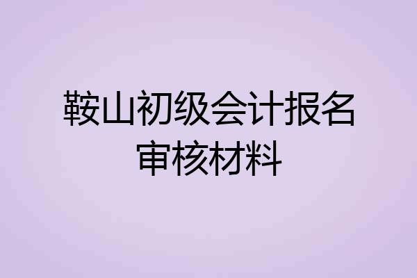 鞍山初级会计报名审核材料