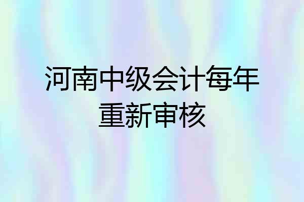 河南中级会计每年重新审核