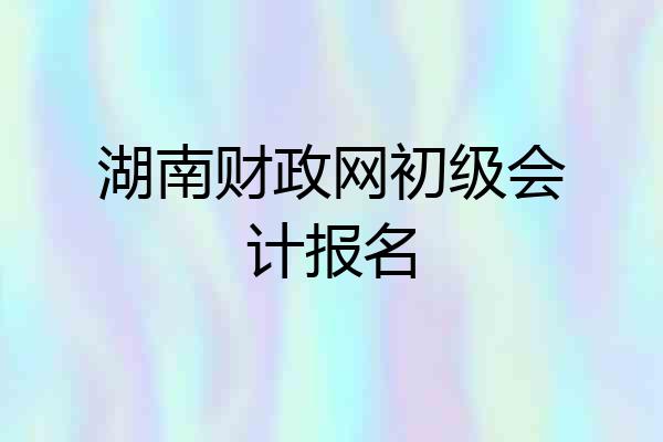 湖南财政网初级会计报名