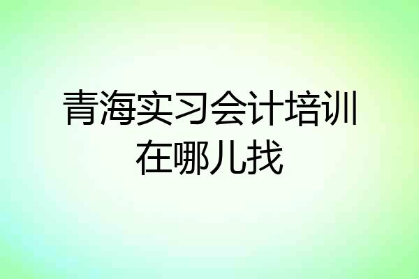 青海实习会计培训在哪儿找