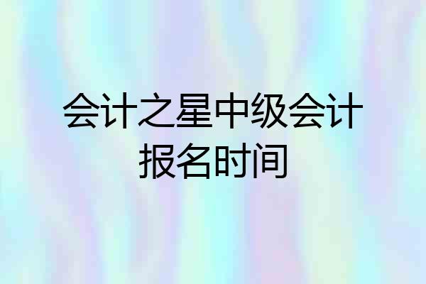 会计之星中级会计报名时间