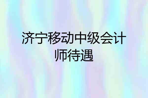 济宁移动中级会计师待遇