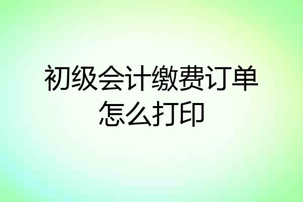 初级会计缴费订单怎么打印