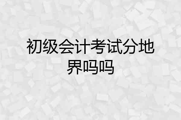 初级会计考试分地界吗吗