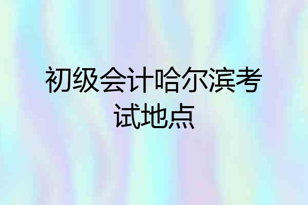 初级会计哈尔滨考试地点
