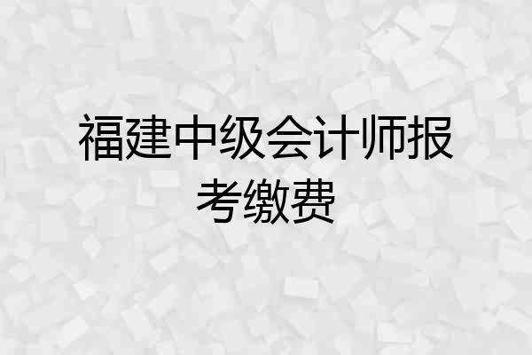 福建中级会计师报考缴费