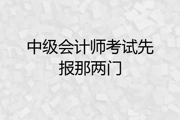 中级会计师考试先报那两门