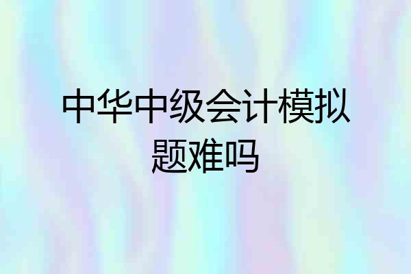 中华中级会计模拟题难吗