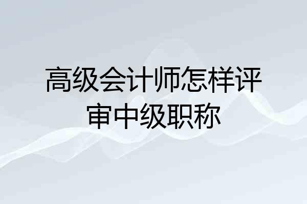 高级会计师怎样评审中级职称