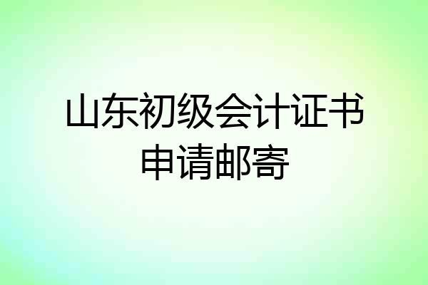 山东初级会计证书申请邮寄