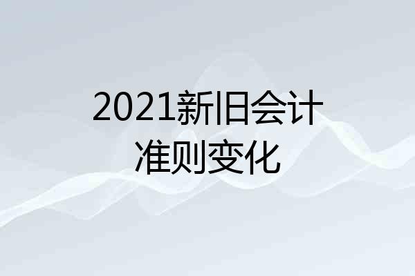 2021新旧会计准则变化