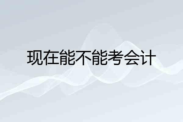 现在能不能考会计