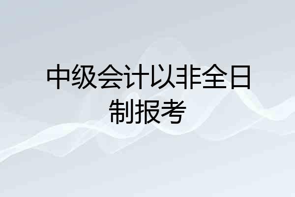 中级会计以非全日制报考